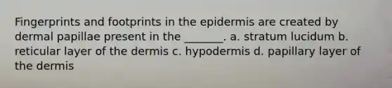 Fingerprints and footprints in <a href='https://www.questionai.com/knowledge/kBFgQMpq6s-the-epidermis' class='anchor-knowledge'>the epidermis</a> are created by dermal papillae present in the _______. a. stratum lucidum b. reticular layer of <a href='https://www.questionai.com/knowledge/kEsXbG6AwS-the-dermis' class='anchor-knowledge'>the dermis</a> c. hypodermis d. papillary layer of the dermis