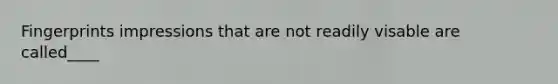 Fingerprints impressions that are not readily visable are called____