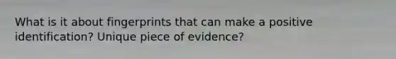 What is it about fingerprints that can make a positive identification? Unique piece of evidence?