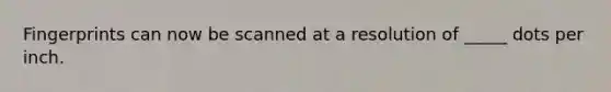 Fingerprints can now be scanned at a resolution of _____ dots per inch.