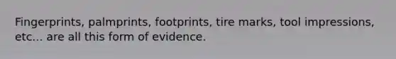 Fingerprints, palmprints, footprints, tire marks, tool impressions, etc... are all this form of evidence.