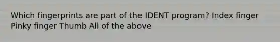 Which fingerprints are part of the IDENT program? Index finger Pinky finger Thumb All of the above