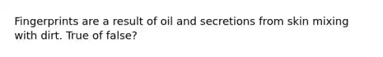 Fingerprints are a result of oil and secretions from skin mixing with dirt. True of false?
