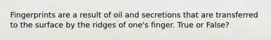 Fingerprints are a result of oil and secretions that are transferred to the surface by the ridges of one's finger. True or False?