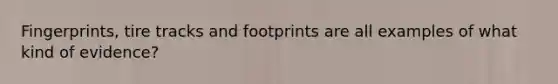 Fingerprints, tire tracks and footprints are all examples of what kind of evidence?