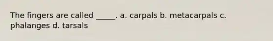 The fingers are called _____. a. carpals b. metacarpals c. phalanges d. tarsals