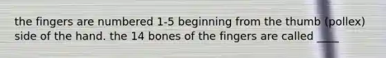 the fingers are numbered 1-5 beginning from the thumb (pollex) side of the hand. the 14 bones of the fingers are called ____