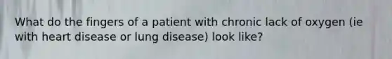 What do the fingers of a patient with chronic lack of oxygen (ie with heart disease or lung disease) look like?