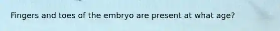Fingers and toes of the embryo are present at what age?
