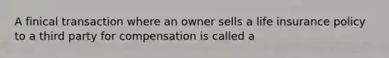 A finical transaction where an owner sells a life insurance policy to a third party for compensation is called a