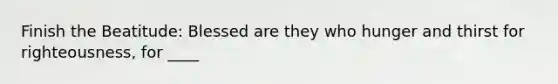 Finish the Beatitude: Blessed are they who hunger and thirst for righteousness, for ____