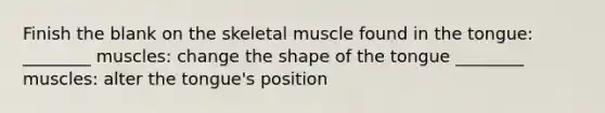 Finish the blank on the skeletal muscle found in the tongue: ________ muscles: change the shape of the tongue ________ muscles: alter the tongue's position