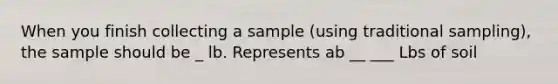 When you finish collecting a sample (using traditional sampling), the sample should be _ lb. Represents ab __ ___ Lbs of soil