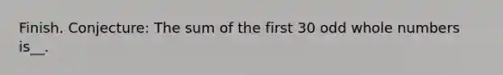 Finish. Conjecture: The sum of the first 30 odd <a href='https://www.questionai.com/knowledge/kHClMPgTfV-whole-numbers' class='anchor-knowledge'>whole numbers</a> is__.