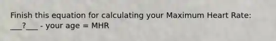 Finish this equation for calculating your Maximum Heart Rate: ___?___ - your age = MHR