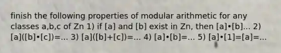 finish the following properties of modular arithmetic for any classes a,b,c of Zn 1) if [a] and [b] exist in Zn, then [a]•[b]... 2) [a]([b]•[c])=... 3) [a]([b]+[c])=... 4) [a]•[b]=... 5) [a]•[1]=[a]=...