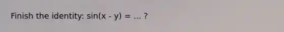 Finish the identity: sin(x - y) = ... ?