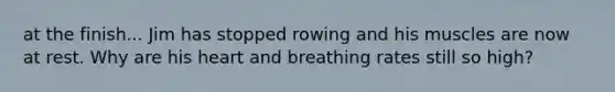 at the finish... Jim has stopped rowing and his muscles are now at rest. Why are his heart and breathing rates still so high?