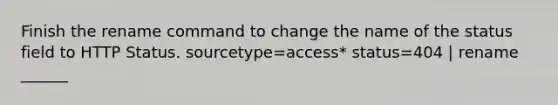 Finish the rename command to change the name of the status field to HTTP Status. sourcetype=access* status=404 | rename ______