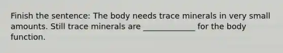 Finish the sentence: The body needs trace minerals in very small amounts. Still trace minerals are _____________ for the body function.