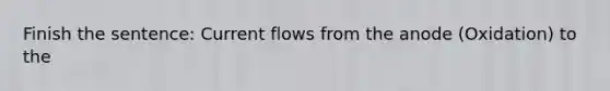 Finish the sentence: Current flows from the anode (Oxidation) to the