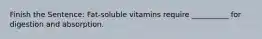 Finish the Sentence: Fat-soluble vitamins require __________ for digestion and absorption.