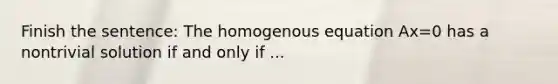 Finish the sentence: The homogenous equation Ax=0 has a nontrivial solution if and only if ...