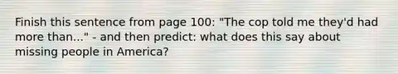 Finish this sentence from page 100: "The cop told me they'd had more than..." - and then predict: what does this say about missing people in America?