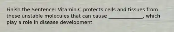 Finish the Sentence: Vitamin C protects cells and tissues from these unstable molecules that can cause ______________, which play a role in disease development.