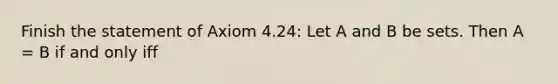 Finish the statement of Axiom 4.24: Let A and B be sets. Then A = B if and only iff