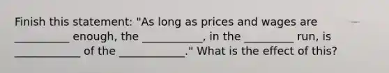 Finish this statement: "As long as prices and wages are __________ enough, the ___________, in the _________ run, is ____________ of the ____________." What is the effect of this?