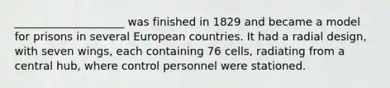 ____________________ was finished in 1829 and became a model for prisons in several European countries. It had a radial design, with seven wings, each containing 76 cells, radiating from a central hub, where control personnel were stationed.