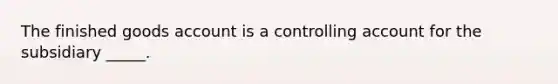 The finished goods account is a controlling account for the subsidiary _____.