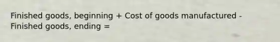 Finished goods, beginning + Cost of goods manufactured - Finished goods, ending =