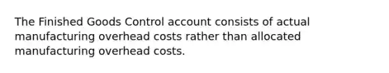 The Finished Goods Control account consists of actual manufacturing overhead costs rather than allocated manufacturing overhead costs.