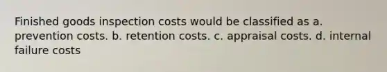 Finished goods inspection costs would be classified as a. prevention costs. b. retention costs. c. appraisal costs. d. internal failure costs