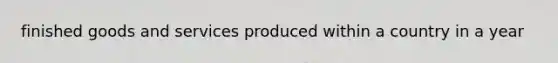 finished goods and services produced within a country in a year