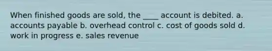 When finished goods are sold, the ____ account is debited. a. accounts payable b. overhead control c. cost of goods sold d. work in progress e. sales revenue