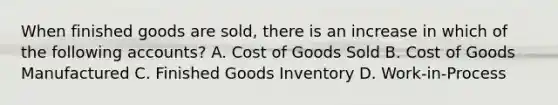 When finished goods are sold, there is an increase in which of the following accounts? A. Cost of Goods Sold B. Cost of Goods Manufactured C. Finished Goods Inventory D. Work-in-Process