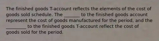 The finished goods T-account reflects the elements of the cost of goods sold schedule. The _______ to the finished goods account represent the cost of goods manufactured for the period, and the _________ to the finished goods T-account reflect the cost of goods sold for the period.