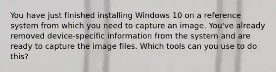 You have just finished installing Windows 10 on a reference system from which you need to capture an image. You've already removed device-specific information from the system and are ready to capture the image files. Which tools can you use to do this?