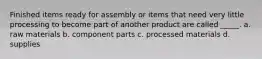 Finished items ready for assembly or items that need very little processing to become part of another product are called _____. a. raw materials b. component parts c. processed materials d. supplies