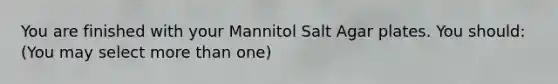 You are finished with your Mannitol Salt Agar plates. You should: (You may select <a href='https://www.questionai.com/knowledge/keWHlEPx42-more-than' class='anchor-knowledge'>more than</a> one)