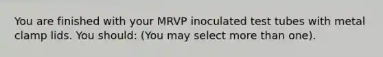 You are finished with your MRVP inoculated test tubes with metal clamp lids. You should: (You may select <a href='https://www.questionai.com/knowledge/keWHlEPx42-more-than' class='anchor-knowledge'>more than</a> one).