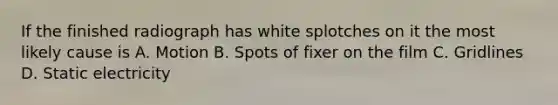 If the finished radiograph has white splotches on it the most likely cause is A. Motion B. Spots of fixer on the film C. Gridlines D. Static electricity