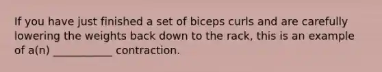 If you have just finished a set of biceps curls and are carefully lowering the weights back down to the rack, this is an example of a(n) ___________ contraction.