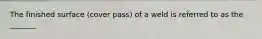 The finished surface (cover pass) of a weld is referred to as the _______