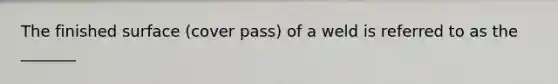 The finished surface (cover pass) of a weld is referred to as the _______