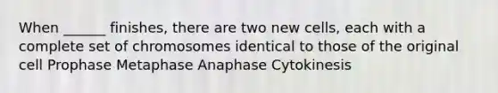 When ______ finishes, there are two new cells, each with a complete set of chromosomes identical to those of the original cell Prophase Metaphase Anaphase Cytokinesis