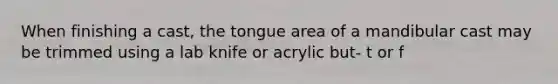 When finishing a cast, the tongue area of a mandibular cast may be trimmed using a lab knife or acrylic but- t or f